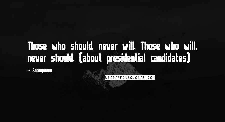 Anonymous Quotes: Those who should, never will. Those who will, never should. (about presidential candidates)