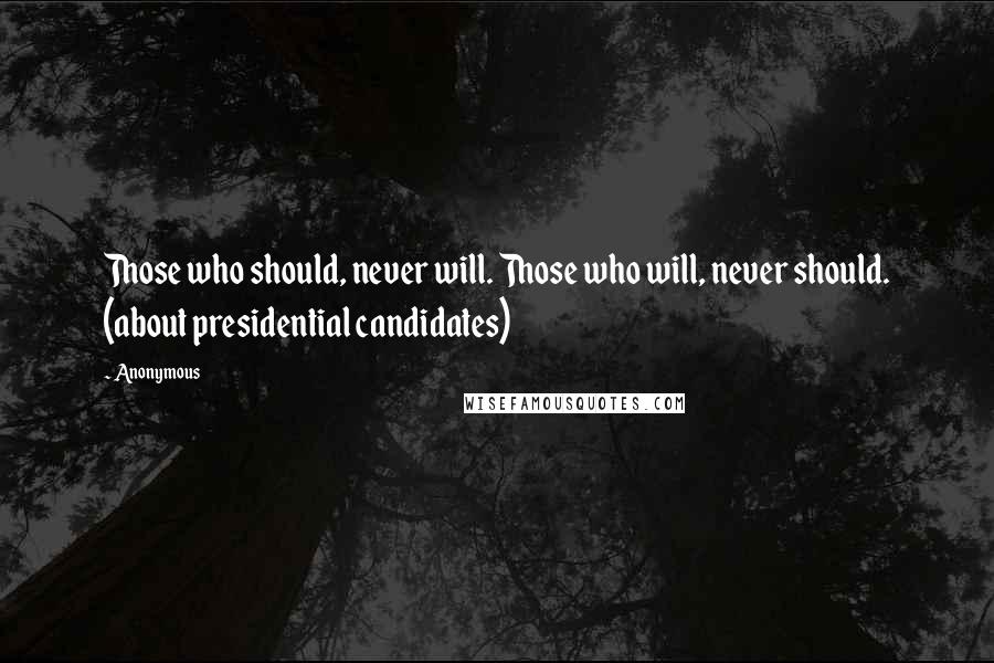 Anonymous Quotes: Those who should, never will. Those who will, never should. (about presidential candidates)