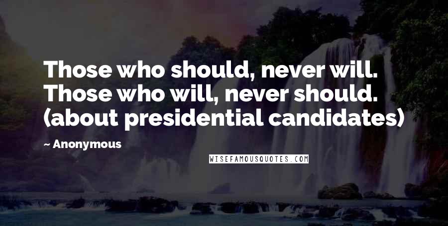 Anonymous Quotes: Those who should, never will. Those who will, never should. (about presidential candidates)