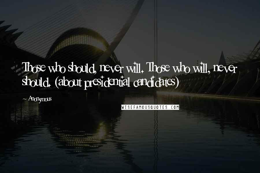 Anonymous Quotes: Those who should, never will. Those who will, never should. (about presidential candidates)