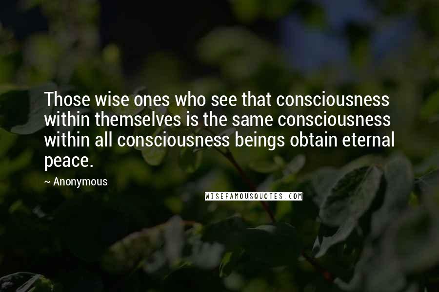 Anonymous Quotes: Those wise ones who see that consciousness within themselves is the same consciousness within all consciousness beings obtain eternal peace.