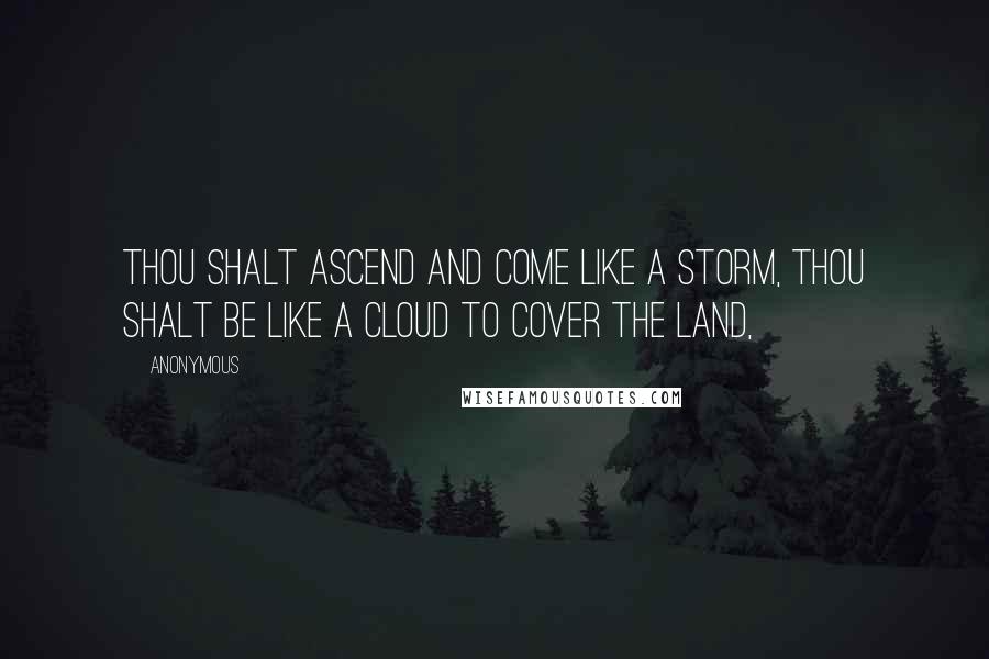 Anonymous Quotes: Thou shalt ascend and come like a storm, thou shalt be like a cloud to cover the land,