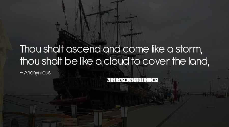 Anonymous Quotes: Thou shalt ascend and come like a storm, thou shalt be like a cloud to cover the land,