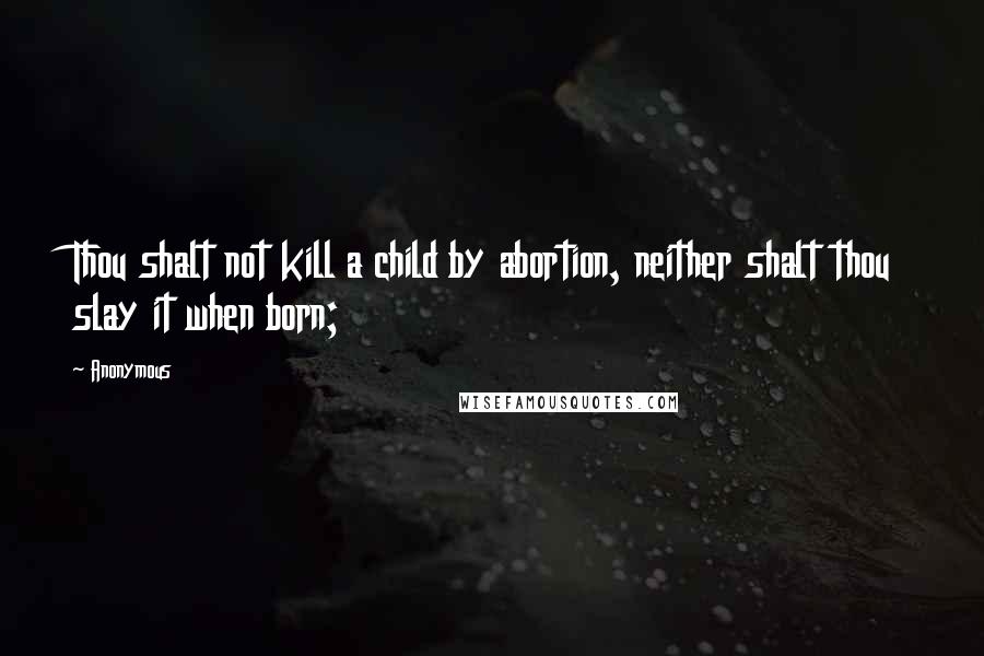 Anonymous Quotes: Thou shalt not kill a child by abortion, neither shalt thou slay it when born;