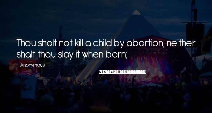 Anonymous Quotes: Thou shalt not kill a child by abortion, neither shalt thou slay it when born;