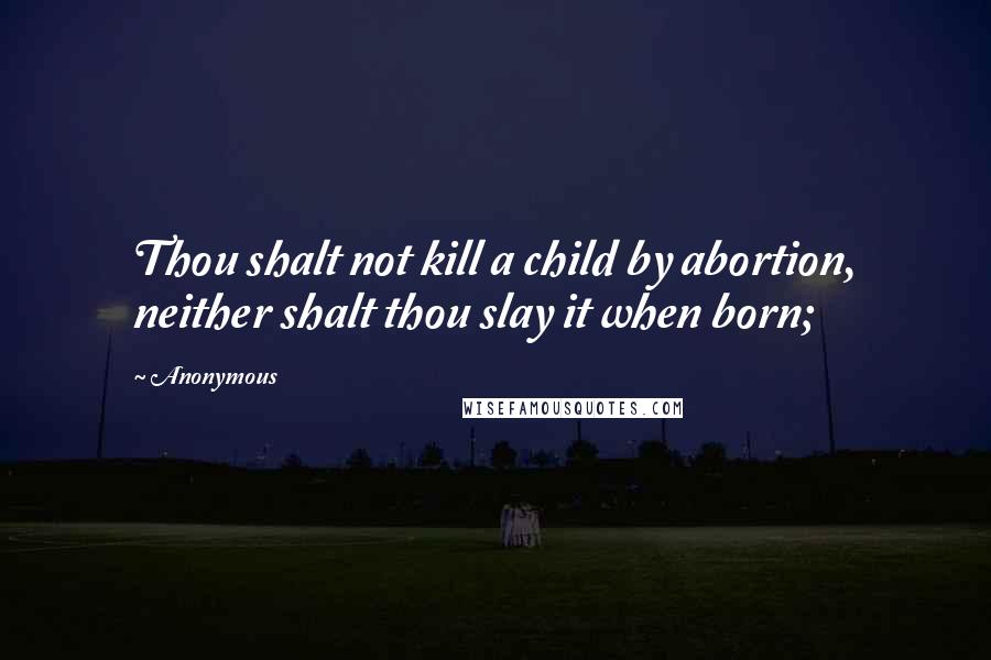 Anonymous Quotes: Thou shalt not kill a child by abortion, neither shalt thou slay it when born;