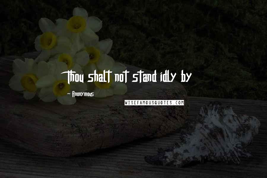 Anonymous Quotes: Thou shalt not stand idly by