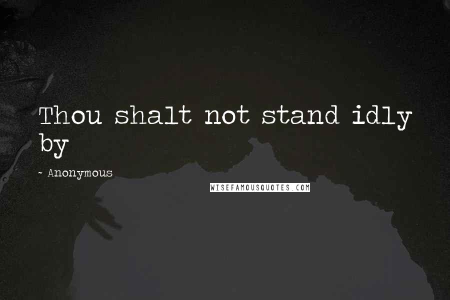 Anonymous Quotes: Thou shalt not stand idly by