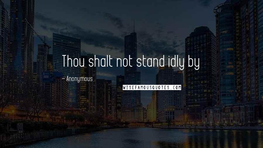 Anonymous Quotes: Thou shalt not stand idly by