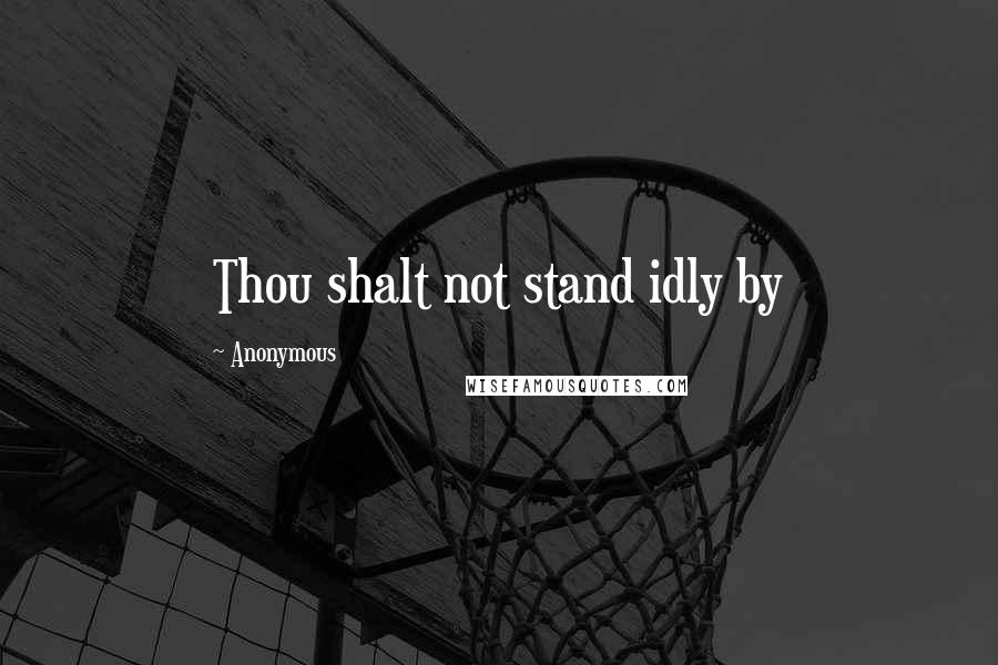 Anonymous Quotes: Thou shalt not stand idly by