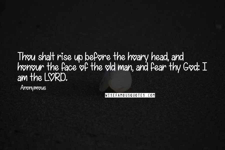 Anonymous Quotes: Thou shalt rise up before the hoary head, and honour the face of the old man, and fear thy God: I am the LORD.