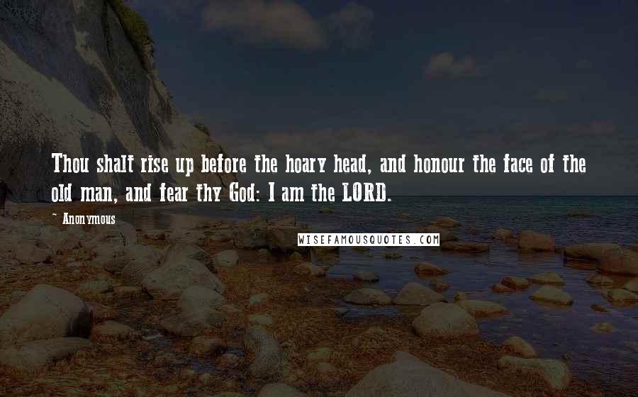 Anonymous Quotes: Thou shalt rise up before the hoary head, and honour the face of the old man, and fear thy God: I am the LORD.