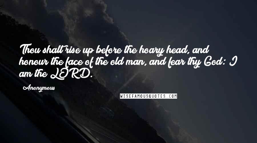 Anonymous Quotes: Thou shalt rise up before the hoary head, and honour the face of the old man, and fear thy God: I am the LORD.