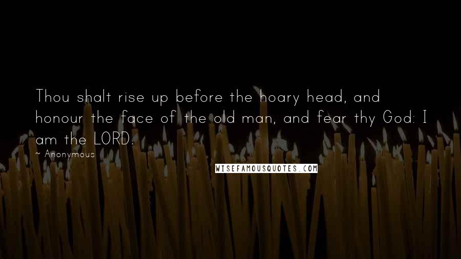 Anonymous Quotes: Thou shalt rise up before the hoary head, and honour the face of the old man, and fear thy God: I am the LORD.