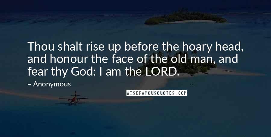 Anonymous Quotes: Thou shalt rise up before the hoary head, and honour the face of the old man, and fear thy God: I am the LORD.