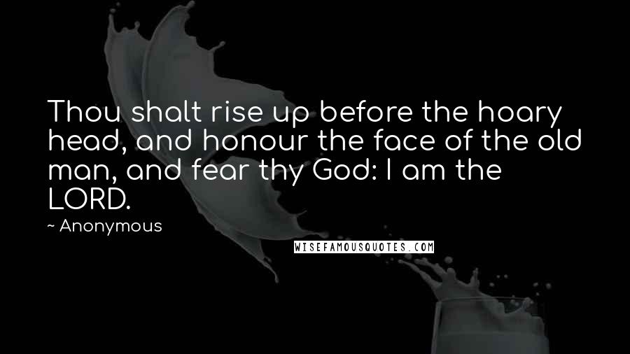 Anonymous Quotes: Thou shalt rise up before the hoary head, and honour the face of the old man, and fear thy God: I am the LORD.