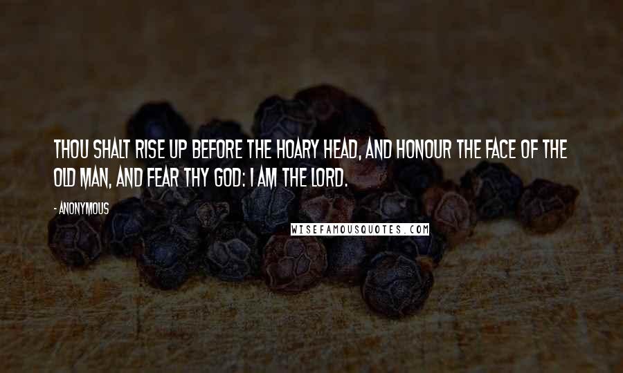 Anonymous Quotes: Thou shalt rise up before the hoary head, and honour the face of the old man, and fear thy God: I am the LORD.