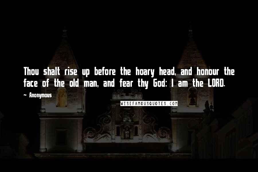 Anonymous Quotes: Thou shalt rise up before the hoary head, and honour the face of the old man, and fear thy God: I am the LORD.