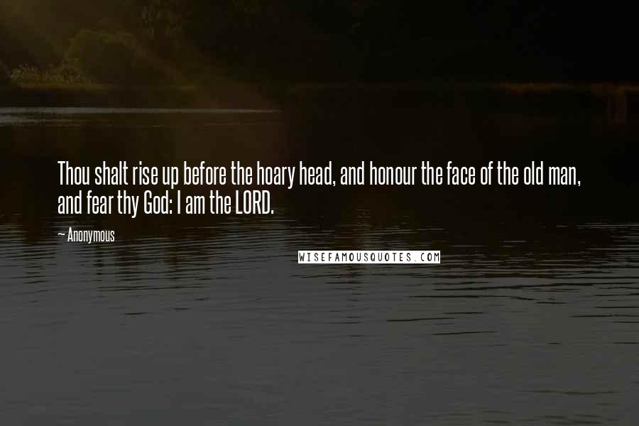 Anonymous Quotes: Thou shalt rise up before the hoary head, and honour the face of the old man, and fear thy God: I am the LORD.