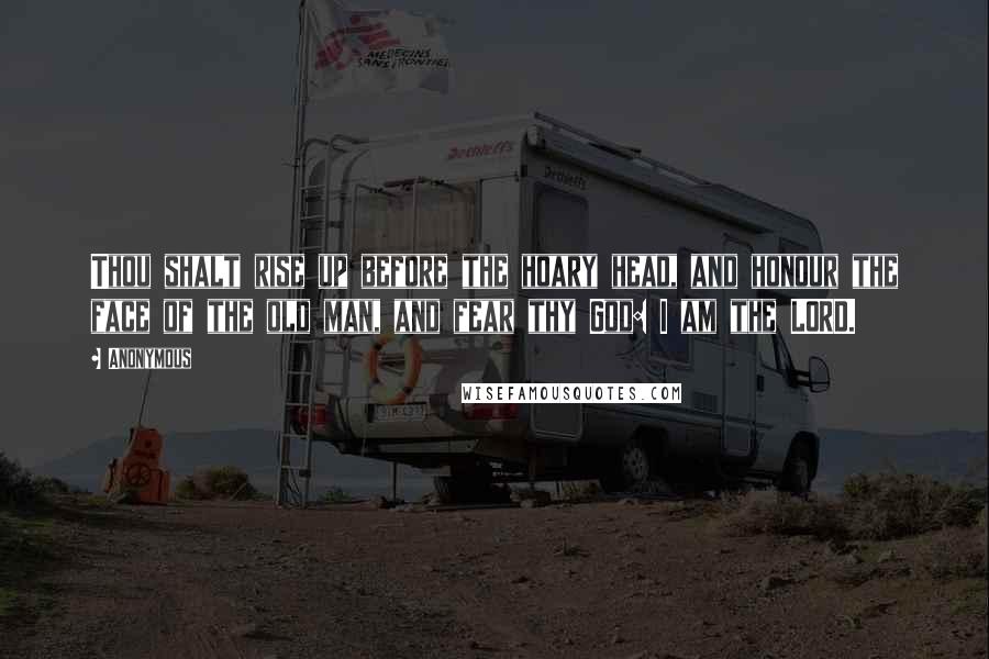 Anonymous Quotes: Thou shalt rise up before the hoary head, and honour the face of the old man, and fear thy God: I am the LORD.