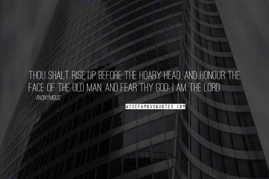 Anonymous Quotes: Thou shalt rise up before the hoary head, and honour the face of the old man, and fear thy God: I am the LORD.