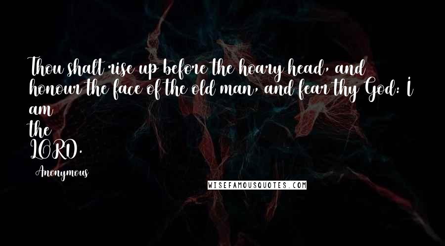 Anonymous Quotes: Thou shalt rise up before the hoary head, and honour the face of the old man, and fear thy God: I am the LORD.