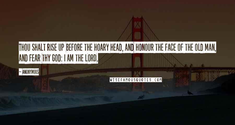 Anonymous Quotes: Thou shalt rise up before the hoary head, and honour the face of the old man, and fear thy God: I am the LORD.