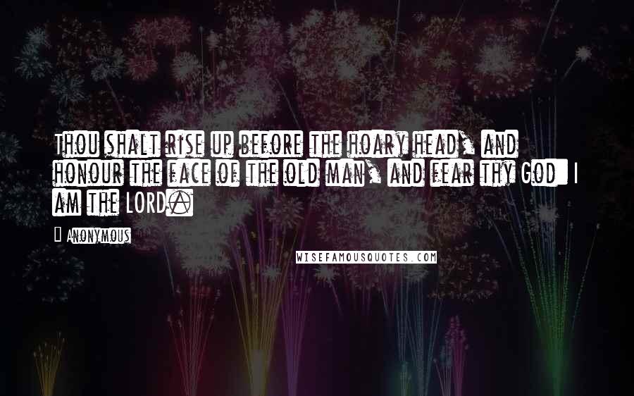 Anonymous Quotes: Thou shalt rise up before the hoary head, and honour the face of the old man, and fear thy God: I am the LORD.