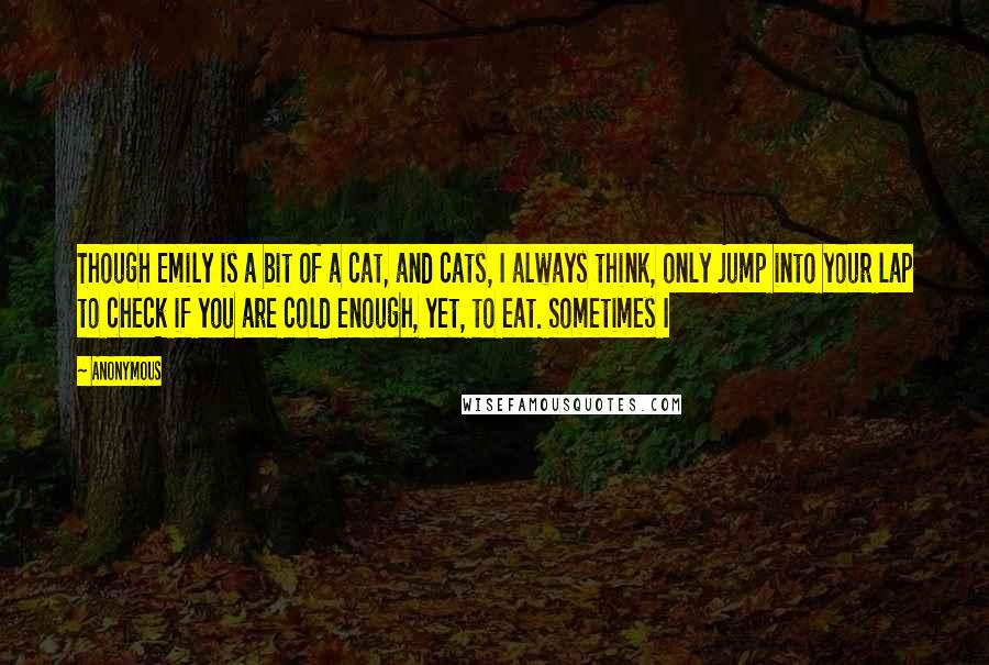Anonymous Quotes: Though Emily is a bit of a cat, and cats, I always think, only jump into your lap to check if you are cold enough, yet, to eat. Sometimes I