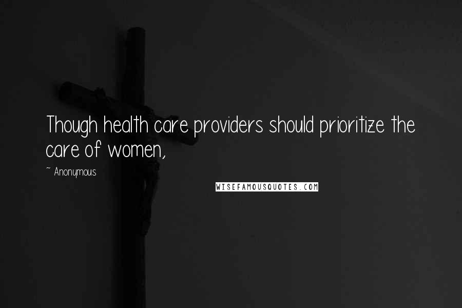 Anonymous Quotes: Though health care providers should prioritize the care of women,