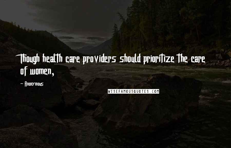 Anonymous Quotes: Though health care providers should prioritize the care of women,