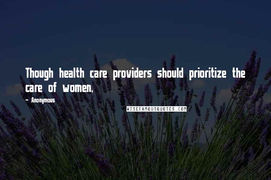 Anonymous Quotes: Though health care providers should prioritize the care of women,