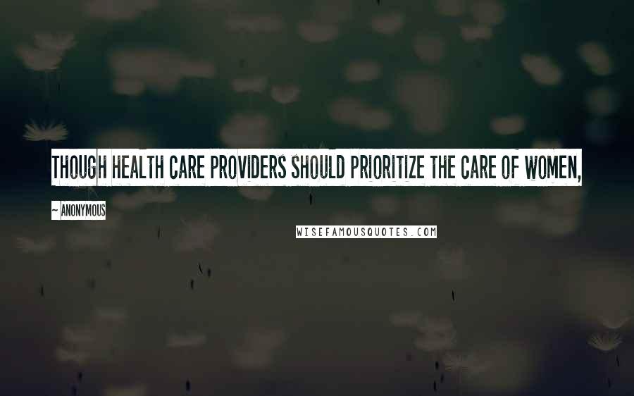 Anonymous Quotes: Though health care providers should prioritize the care of women,