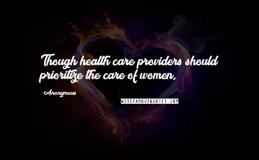 Anonymous Quotes: Though health care providers should prioritize the care of women,