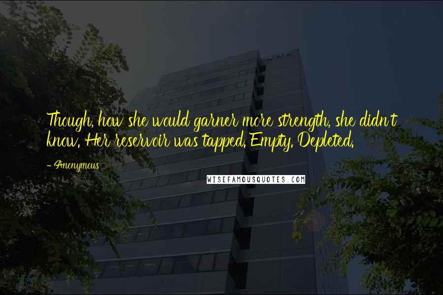 Anonymous Quotes: Though, how she would garner more strength, she didn't know. Her reservoir was tapped. Empty. Depleted.