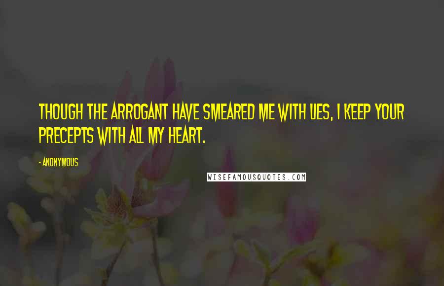 Anonymous Quotes: Though the arrogant have smeared me with lies, I keep your precepts with all my heart.