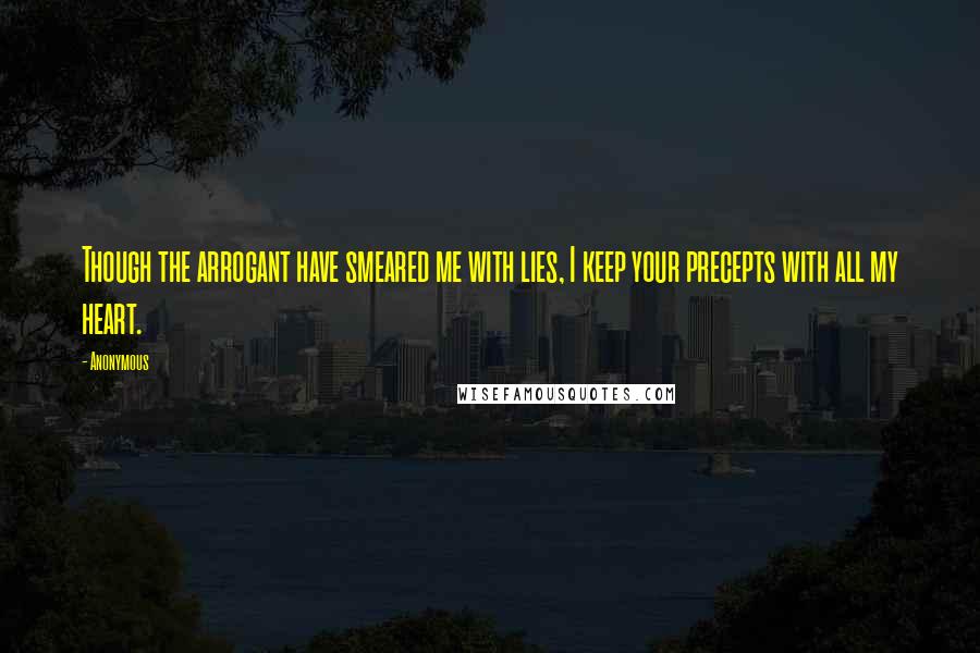 Anonymous Quotes: Though the arrogant have smeared me with lies, I keep your precepts with all my heart.