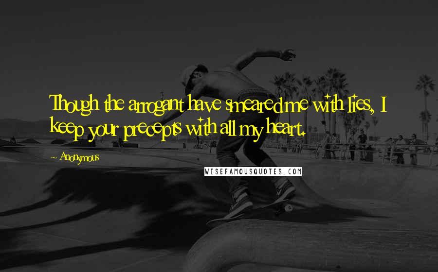 Anonymous Quotes: Though the arrogant have smeared me with lies, I keep your precepts with all my heart.