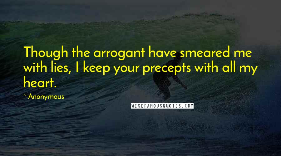 Anonymous Quotes: Though the arrogant have smeared me with lies, I keep your precepts with all my heart.