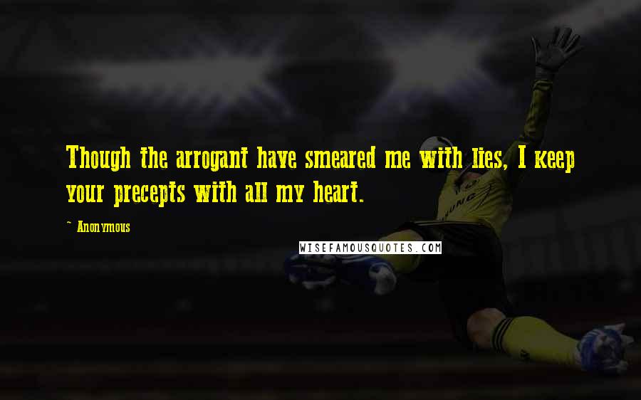 Anonymous Quotes: Though the arrogant have smeared me with lies, I keep your precepts with all my heart.