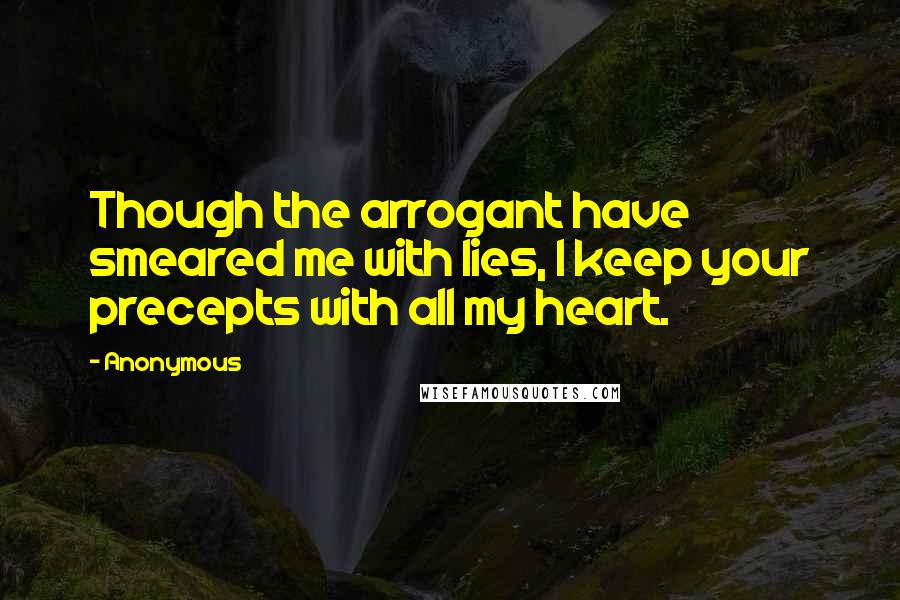 Anonymous Quotes: Though the arrogant have smeared me with lies, I keep your precepts with all my heart.