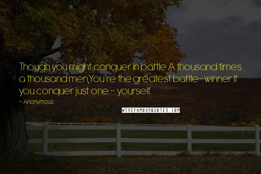 Anonymous Quotes: Though you might conquer in battle A thousand times a thousand men,You're the greatest battle-winner If you conquer just one - yourself.