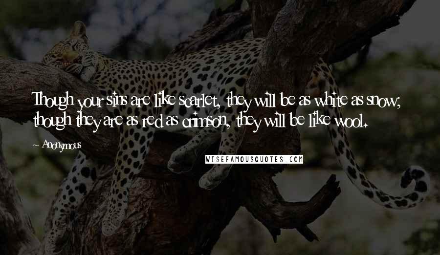 Anonymous Quotes: Though your sins are like scarlet, they will be as white as snow;  though they are as red as crimson, they will be like wool.