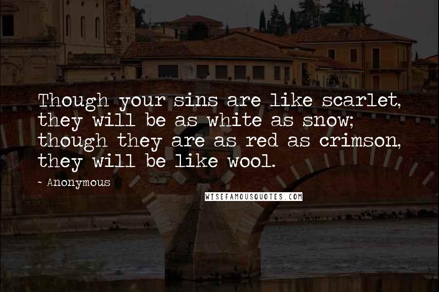Anonymous Quotes: Though your sins are like scarlet, they will be as white as snow;  though they are as red as crimson, they will be like wool.