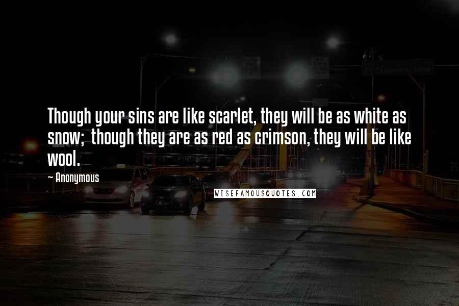 Anonymous Quotes: Though your sins are like scarlet, they will be as white as snow;  though they are as red as crimson, they will be like wool.