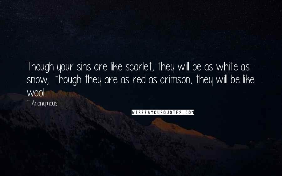 Anonymous Quotes: Though your sins are like scarlet, they will be as white as snow;  though they are as red as crimson, they will be like wool.