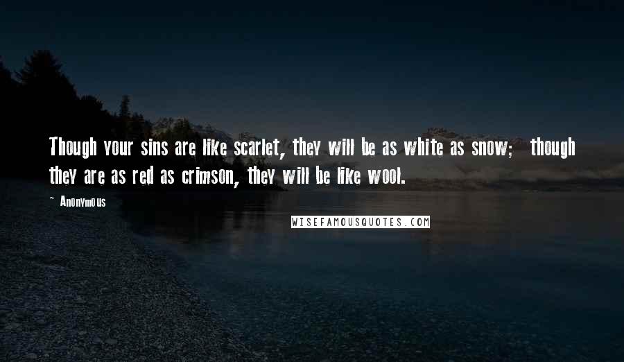 Anonymous Quotes: Though your sins are like scarlet, they will be as white as snow;  though they are as red as crimson, they will be like wool.