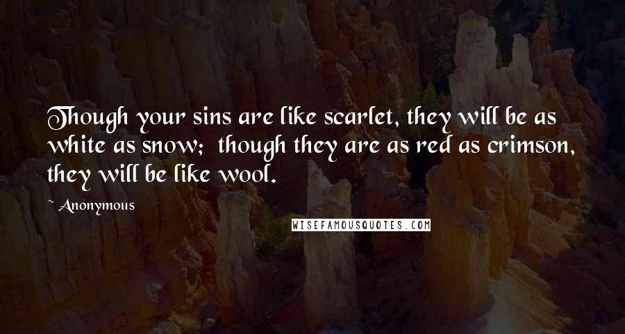 Anonymous Quotes: Though your sins are like scarlet, they will be as white as snow;  though they are as red as crimson, they will be like wool.