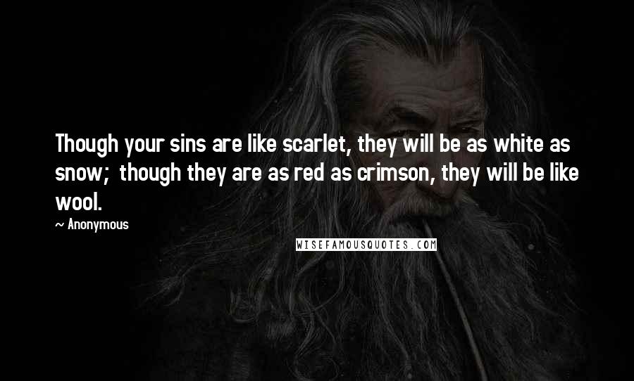 Anonymous Quotes: Though your sins are like scarlet, they will be as white as snow;  though they are as red as crimson, they will be like wool.