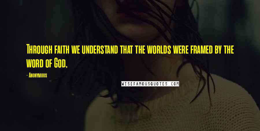 Anonymous Quotes: Through faith we understand that the worlds were framed by the word of God,